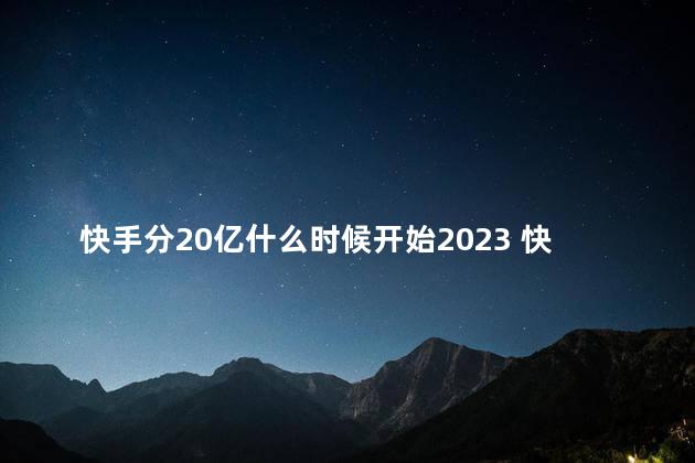 快手分20亿什么时候开始2023 快手是哪一年出来的